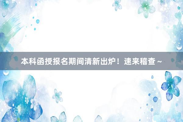 本科函授报名期间清新出炉！速来稽查～