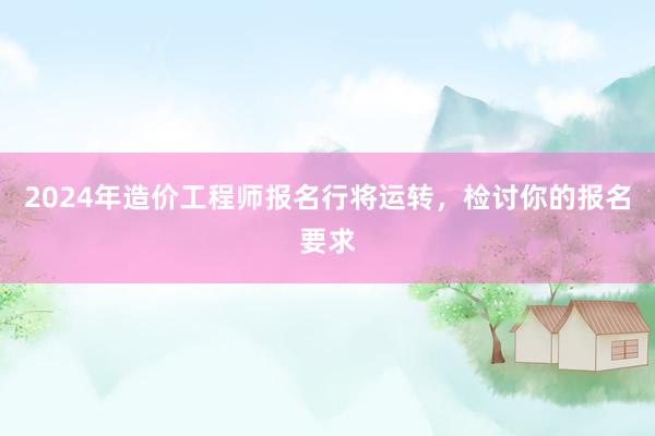 2024年造价工程师报名行将运转，检讨你的报名要求