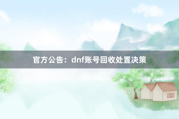 官方公告：dnf账号回收处置决策