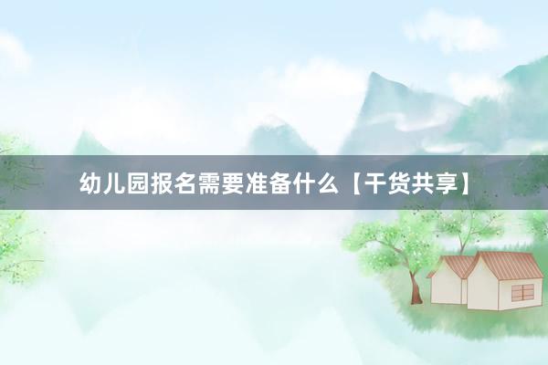 幼儿园报名需要准备什么【干货共享】