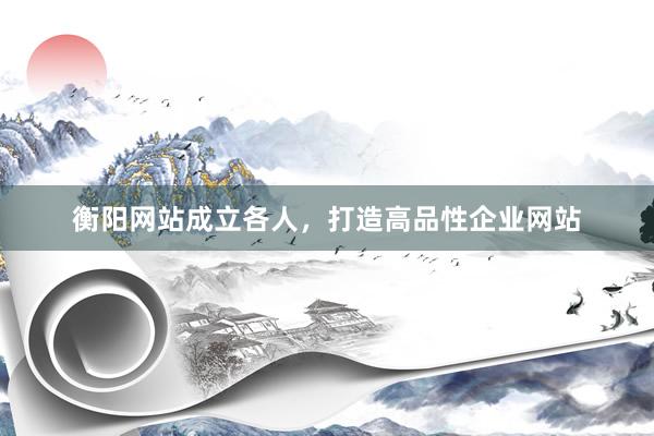 衡阳网站成立各人，打造高品性企业网站