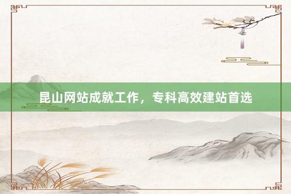 昆山网站成就工作，专科高效建站首选