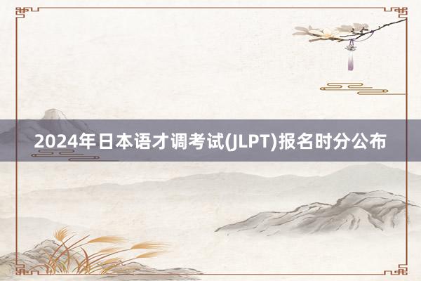 2024年日本语才调考试(JLPT)报名时分公布