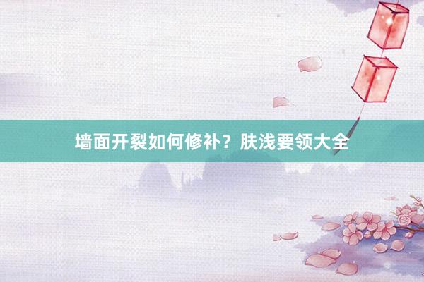 墙面开裂如何修补？肤浅要领大全