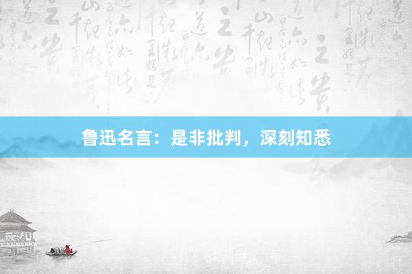 鲁迅名言：是非批判，深刻知悉