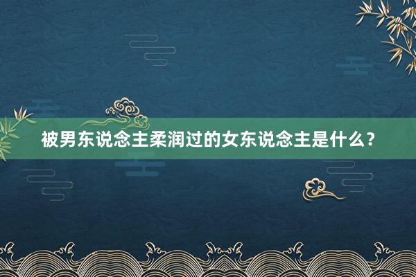 被男东说念主柔润过的女东说念主是什么？