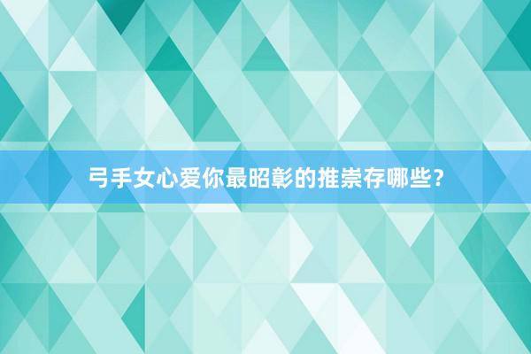弓手女心爱你最昭彰的推崇存哪些？