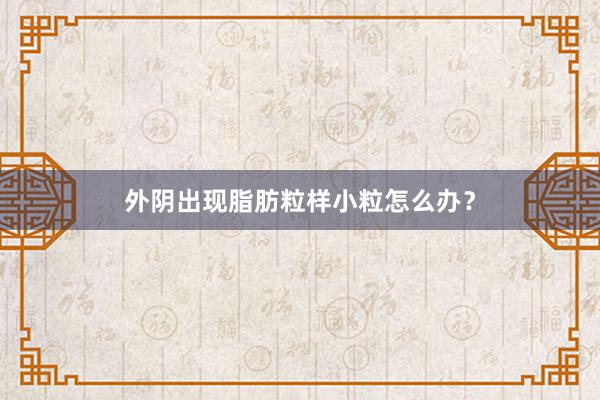 外阴出现脂肪粒样小粒怎么办？