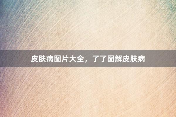 皮肤病图片大全，了了图解皮肤病