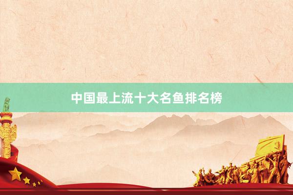 中国最上流十大名鱼排名榜