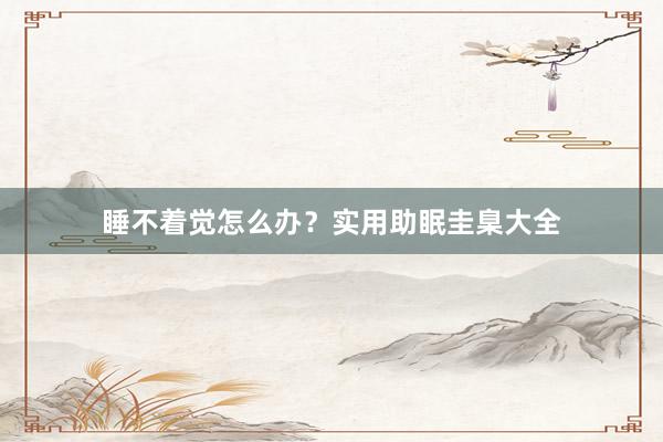 睡不着觉怎么办？实用助眠圭臬大全