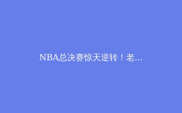 NBA总决赛惊天逆转！老将37分创纪录，战术博弈暗藏玄机 - 3