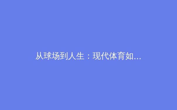 从球场到人生：现代体育如何重塑社会价值观与个体成长 - 4