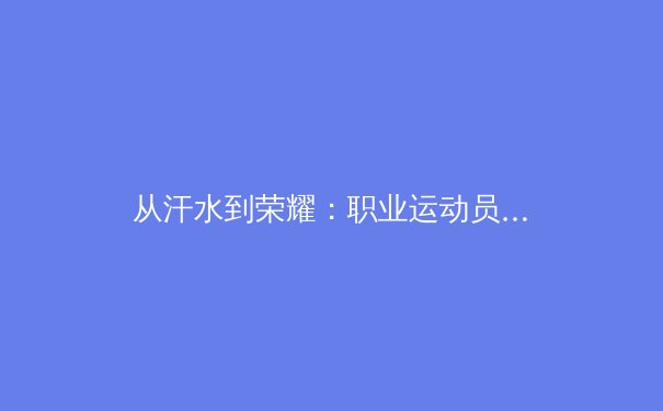 从汗水到荣耀：职业运动员的心理韧性如何塑造赛场传奇 - 2